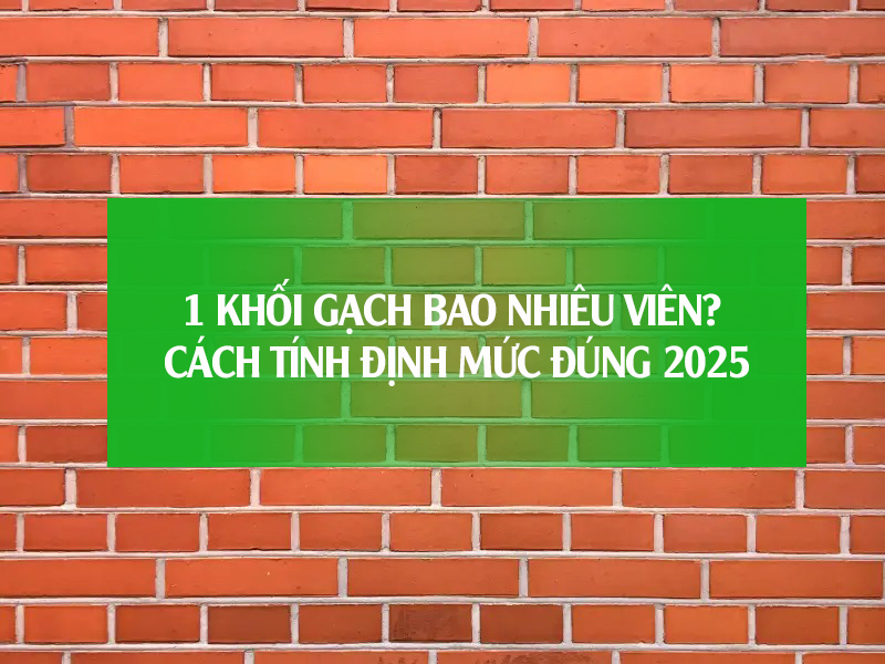 1 khối gạch bao nhiêu viên? Cách tính định mức đúng 2025