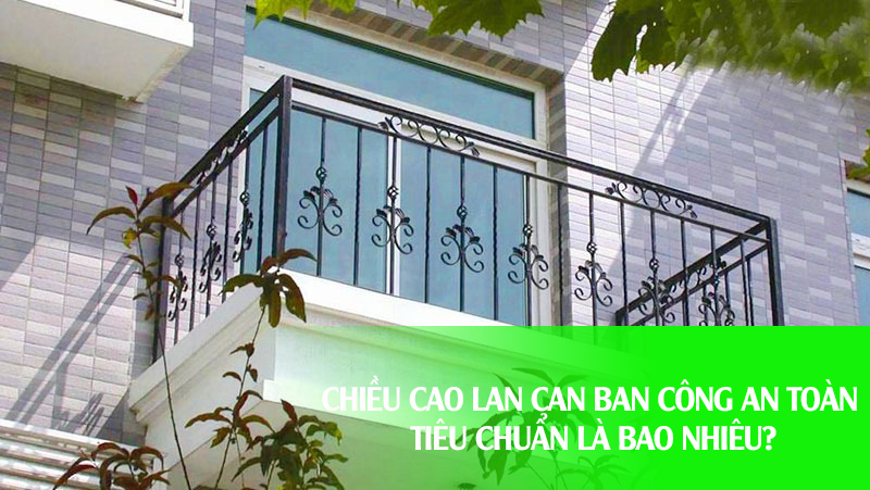 Chiều cao lan can ban công an toàn tiêu chuẩn là bao nhiêu?