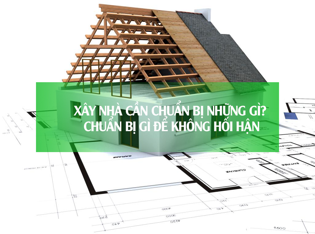 Xây nhà cần chuẩn bị những gì? Chuẩn bị gì để KHÔNG hối hận